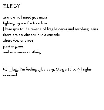 ELEGY at the time I need you mostfighting my war for freedomI lose you to the reverie of fragile carks and revolving fearsthere are no winners in this crusadewhere future is notpast is goneand now means nothingt--Copyright, Elegy, I'm feeling cybersexy, Matya Dio, All rights reserved