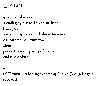 Eonian - you smell like paststanding by during the knotty times I love you spins on my old record player timelesslyas you smell of tomorrowwhenpresent is a symphony of the dayand music plays--Copyright, Eonian, I'm feeling cybersexy, Matya Dio, All rights reserved